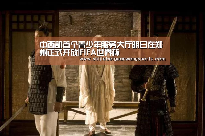 中西部首个青少年服务大厅明日在郑州正式开放|FIFA世界杯(图3) 世界杯赛程