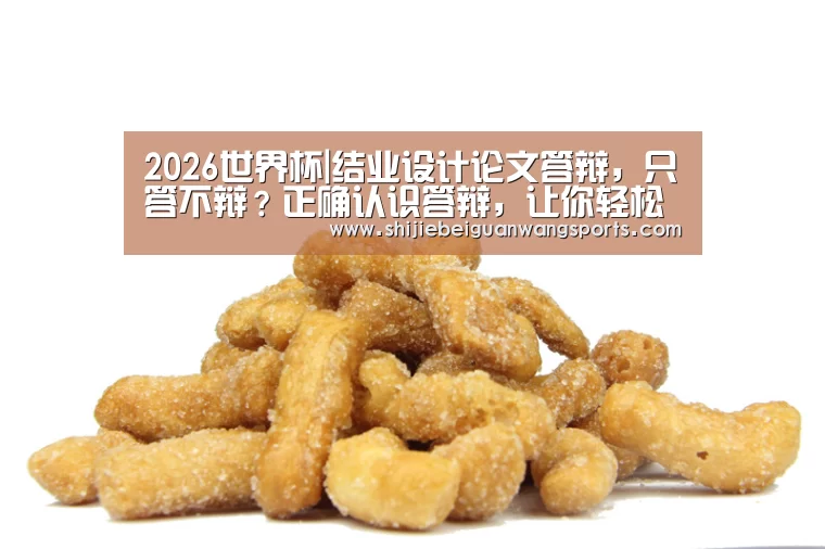 2026世界杯|结业设计论文答辩,只答不辩?正确认识答辩,让你轻松结业(图4) 2026世界杯
